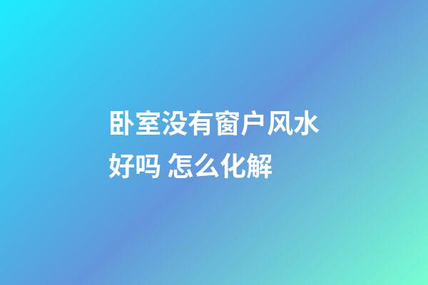 卧室没有窗户风水好吗 怎么化解